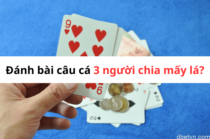 Đánh bài câu cá 3 người chia mấy lá? Hướng dẫn chi tiết 1